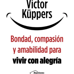 Bondad, Compasion Y Amabilidad Para Vivir Con Alegria